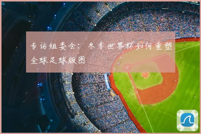 专访组委会:冬季世界杯如何重塑全球足球版图