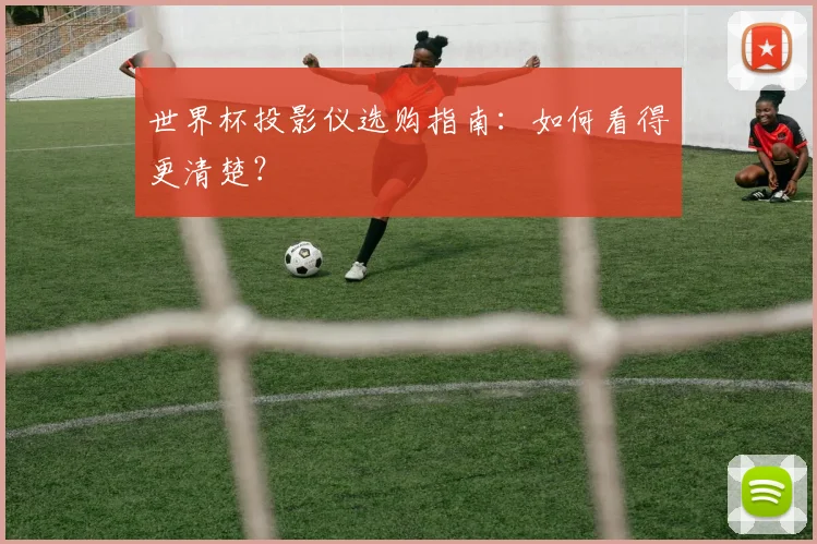 世界杯投影仪选购指南：如何看得更清楚？