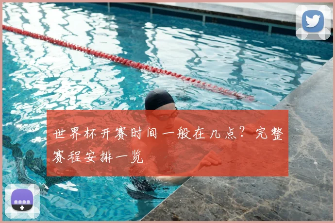 世界杯开赛时间一般在几点？完整赛程安排一览
