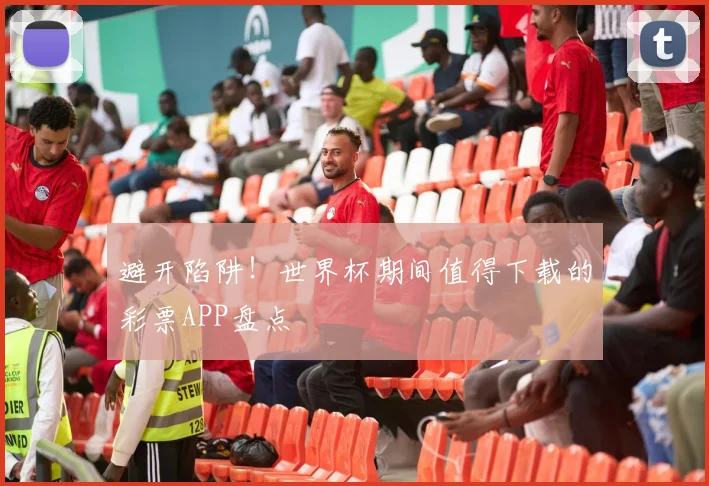 避开陷阱！世界杯期间值得下载的彩票APP盘点