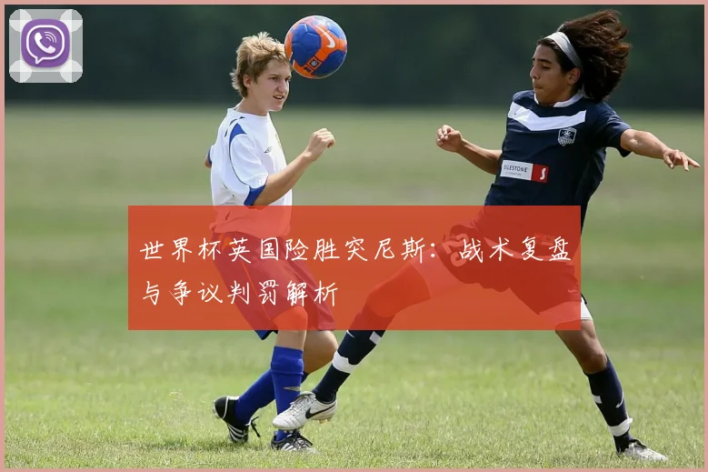 世界杯英国险胜突尼斯：战术复盘与争议判罚解析