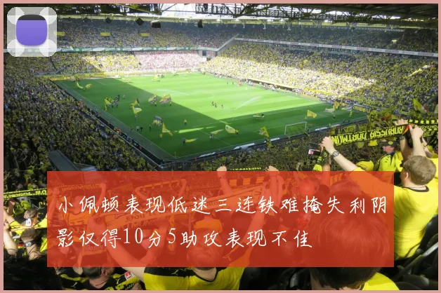 小佩顿表现低迷三连铁难掩失利阴影仅得10分5助攻表现不佳