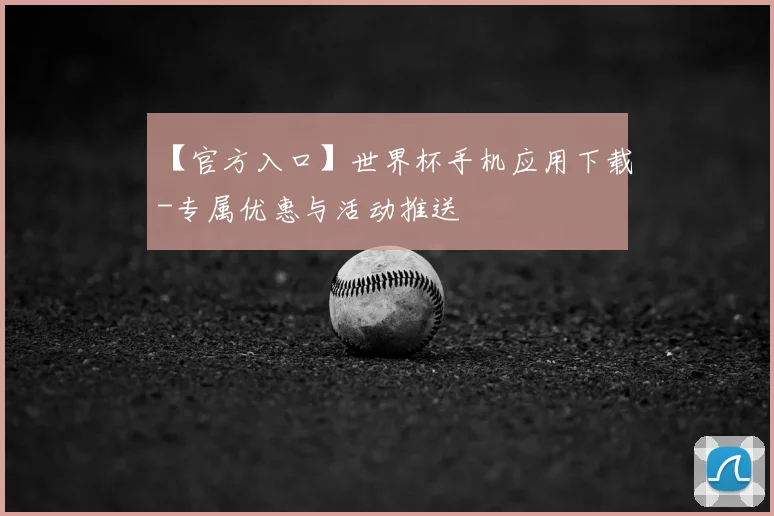 【官方入口】世界杯手机应用下载-专属优惠与活动推送