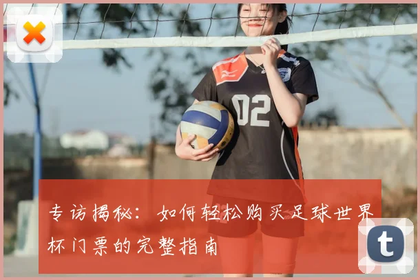 专访揭秘:如何轻松购买足球世界杯门票的完整指南