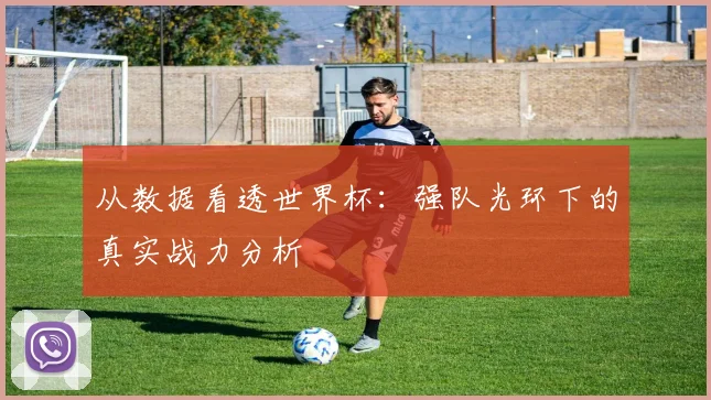 从数据看透世界杯：强队光环下的真实战力分析