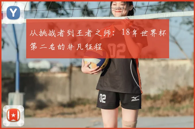 从挑战者到王者之师：18年世界杯第二名的非凡征程