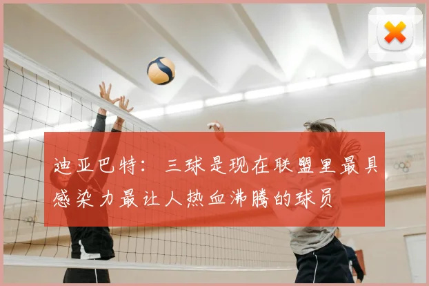 迪亚巴特：三球是现在联盟里最具感染力最让人热血沸腾的球员