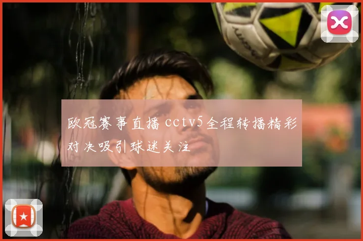 欧冠赛事直播 cctv5全程转播精彩对决吸引球迷关注