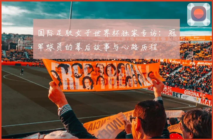 国际足联女子世界杯独家专访：冠军球员的幕后故事与心路历程