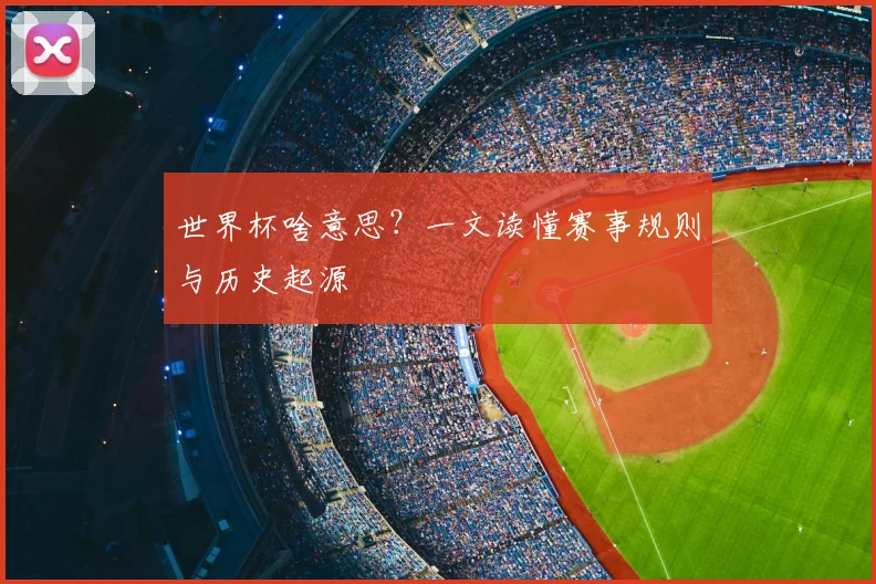 世界杯啥意思？一文读懂赛事规则与历史起源