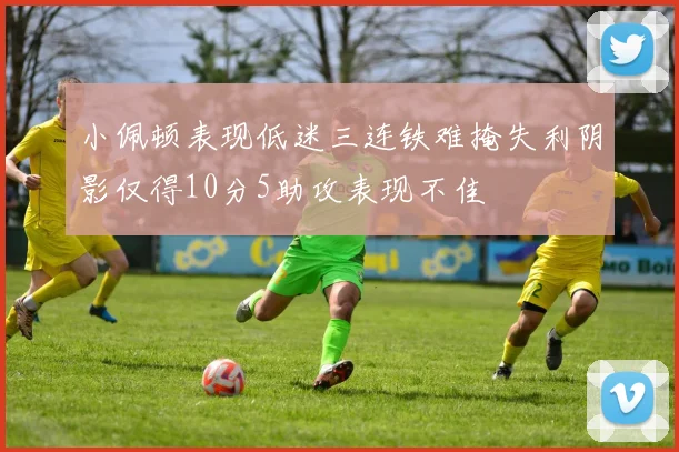 小佩顿表现低迷三连铁难掩失利阴影仅得10分5助攻表现不佳