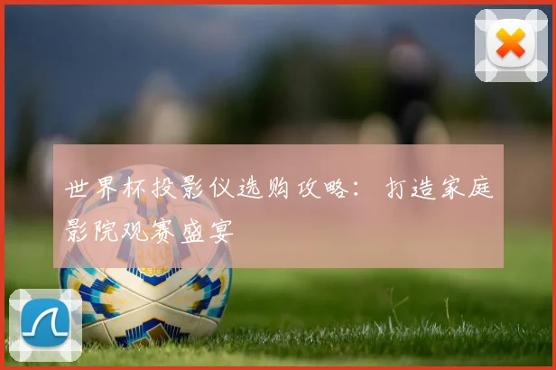 世界杯投影仪选购攻略：打造家庭影院观赛盛宴