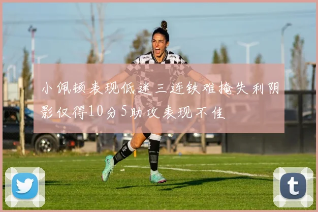 小佩顿表现低迷三连铁难掩失利阴影仅得10分5助攻表现不佳