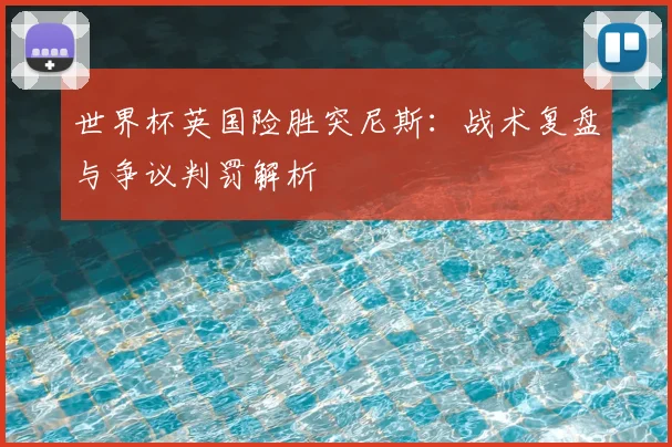 世界杯英国险胜突尼斯：战术复盘与争议判罚解析