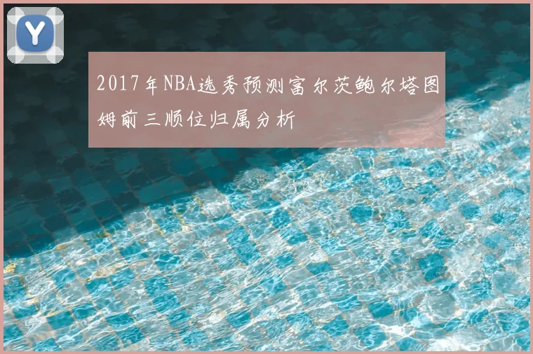 2017年NBA选秀预测富尔茨鲍尔塔图姆前三顺位归属分析