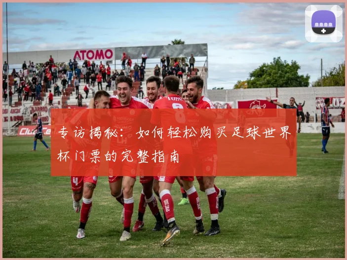 专访揭秘：如何轻松购买足球世界杯门票的完整指南