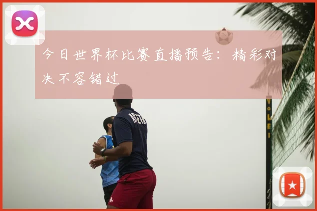 今日世界杯比赛直播预告：精彩对决不容错过