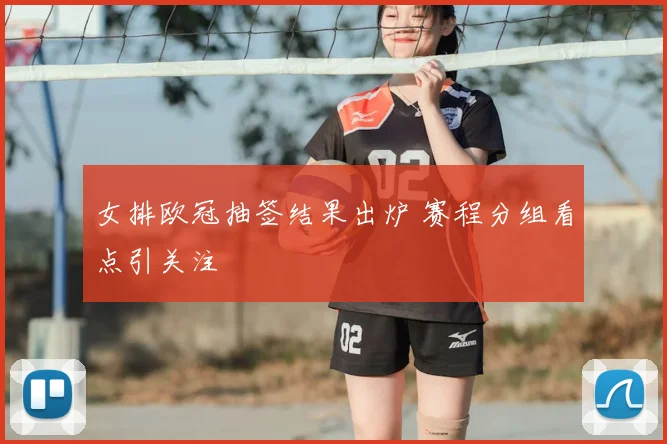 女排欧冠抽签结果出炉 赛程分组看点引关注
