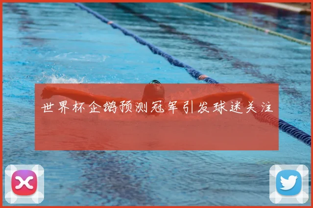 世界杯企鹅预测冠军引发球迷关注