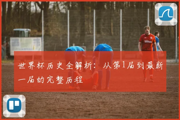世界杯历史全解析：从第1届到最新一届的完整历程