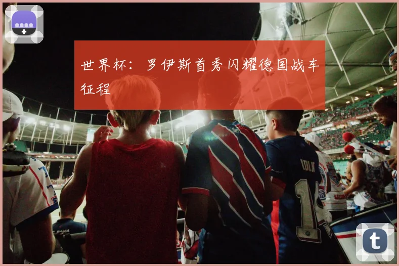 世界杯:罗伊斯首秀闪耀德国战车征程