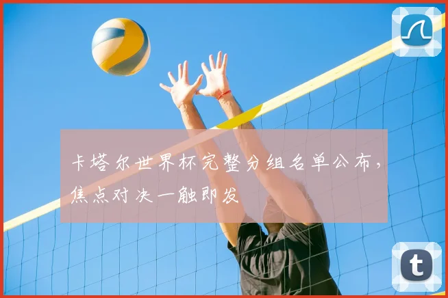 卡塔尔世界杯完整分组名单公布，焦点对决一触即发