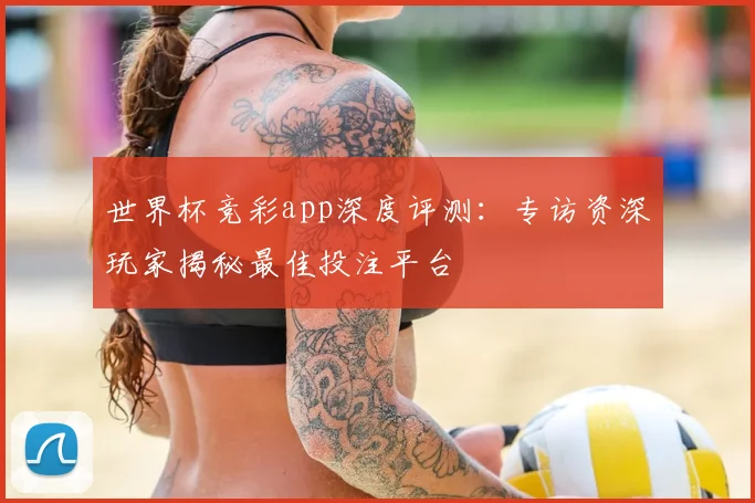 世界杯竞彩app深度评测：专访资深玩家揭秘最佳投注平台