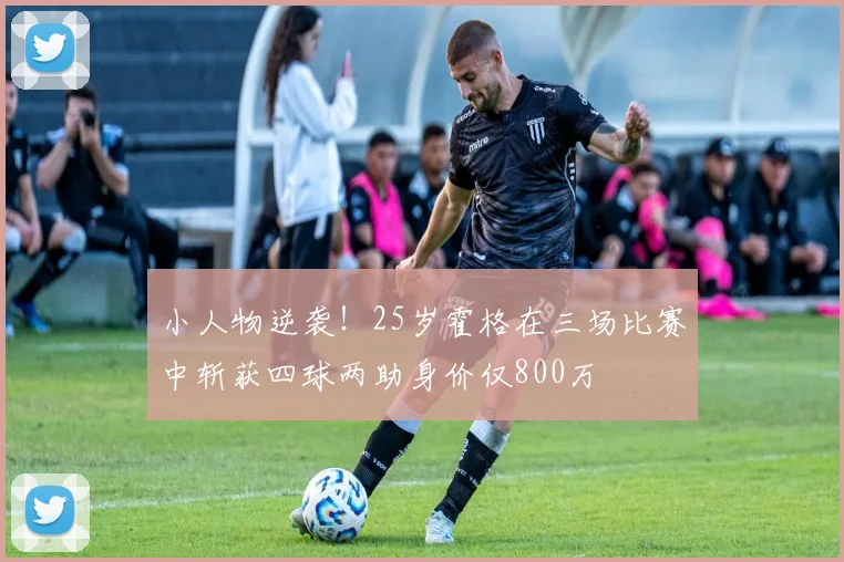 小人物逆袭!25岁霍格在三场比赛中斩获四球两助身价仅800万