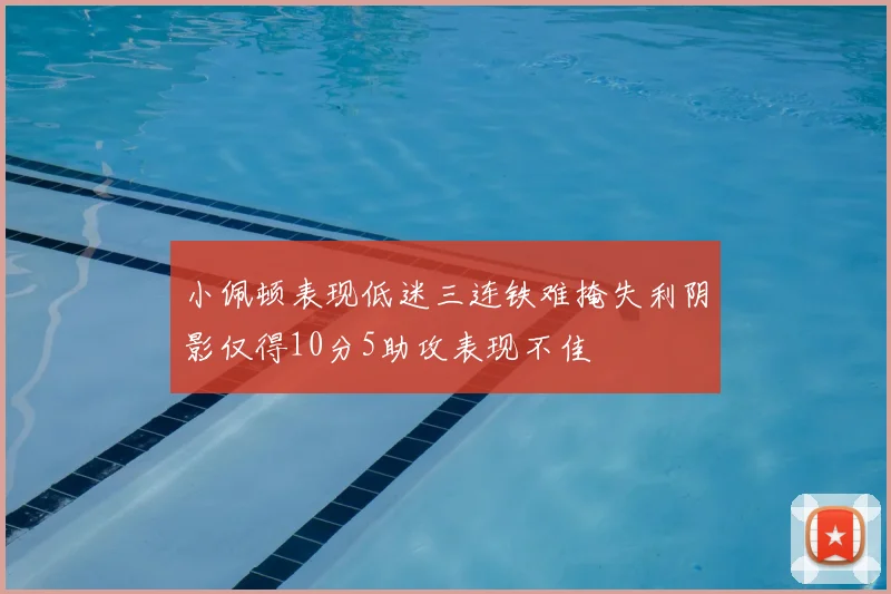 小佩顿表现低迷三连铁难掩失利阴影仅得10分5助攻表现不佳