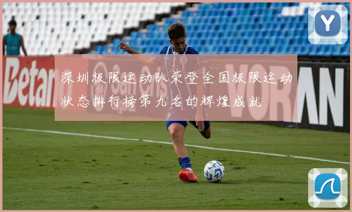 深圳极限运动队荣登全国极限运动状态排行榜第九名的辉煌成就