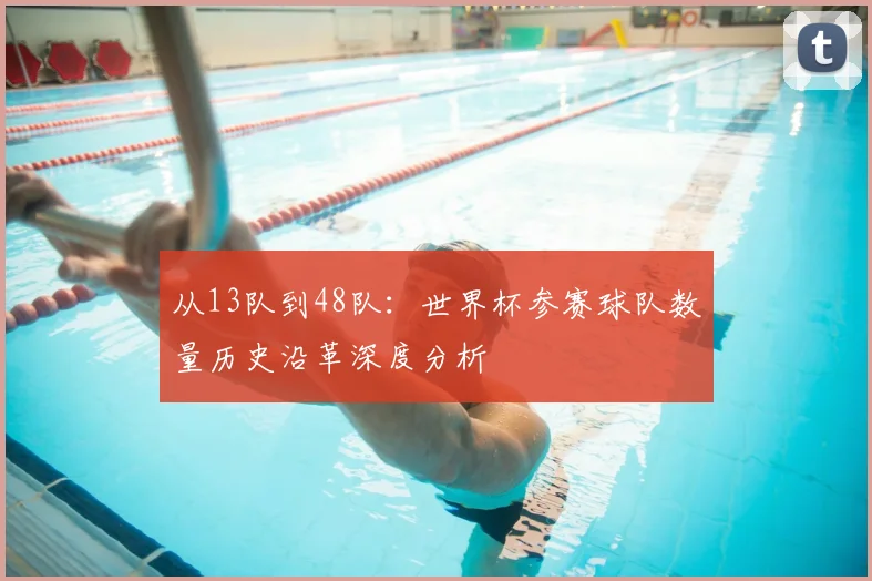 从13队到48队：世界杯参赛球队数量历史沿革深度分析