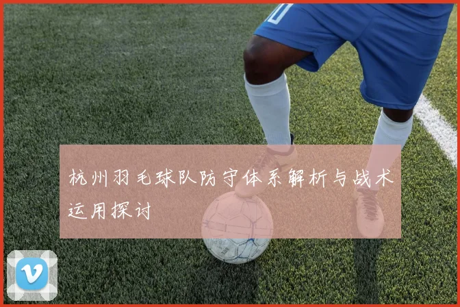 杭州羽毛球队防守体系解析与战术运用探讨