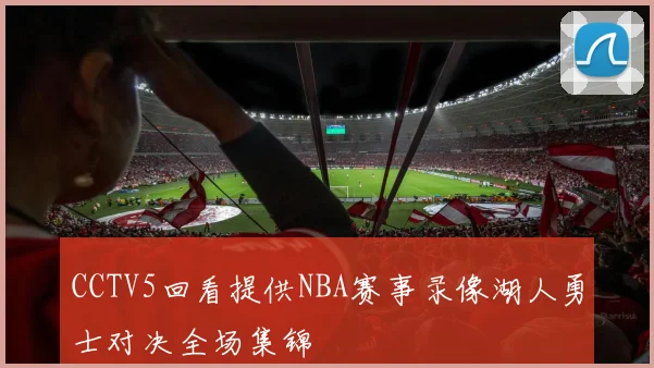 CCTV5回看提供NBA赛事录像湖人勇士对决全场集锦