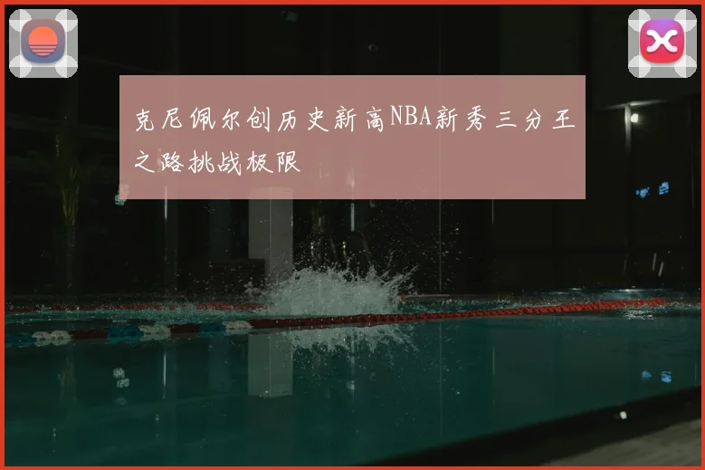 克尼佩尔创历史新高NBA新秀三分王之路挑战极限