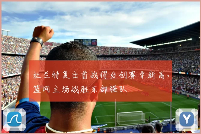 杜兰特复出首战得分创赛季新高,篮网主场战胜东部强队